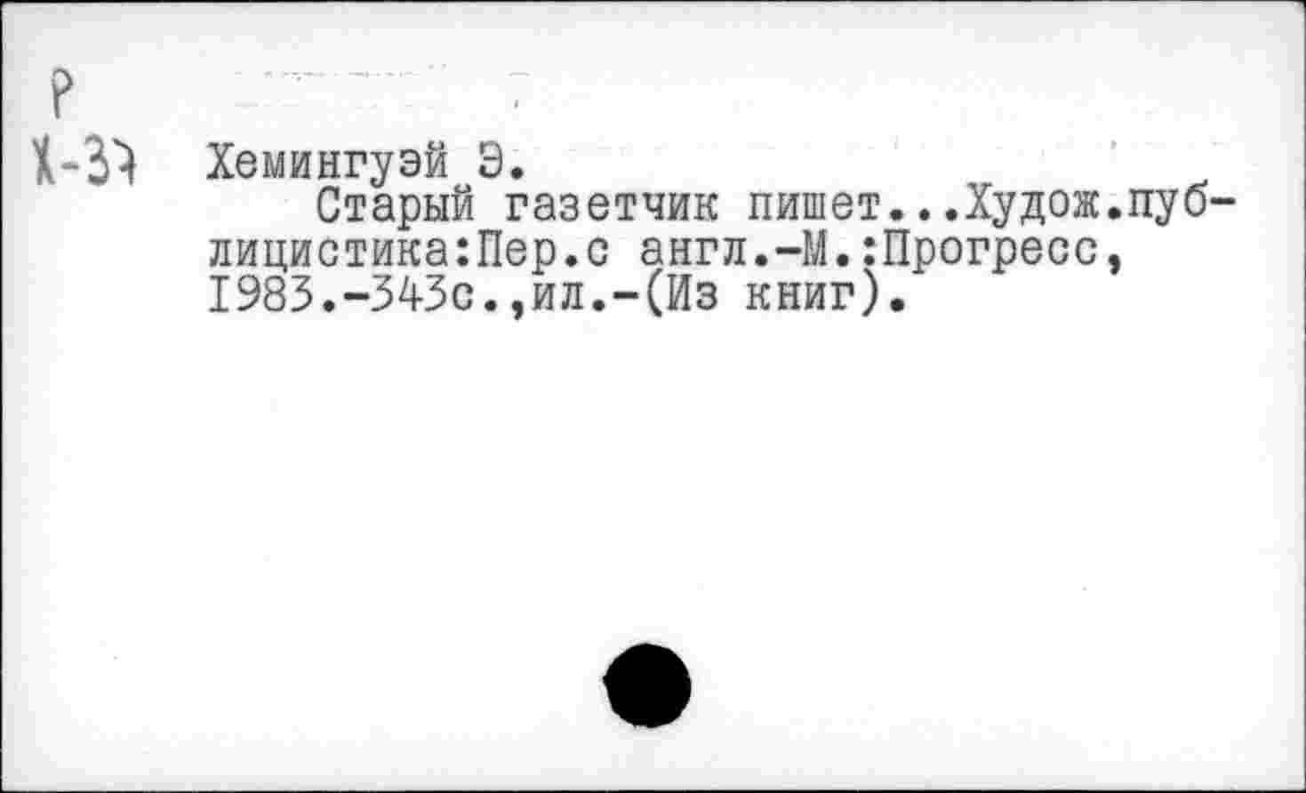 ﻿Хемингуэй Э.
Старый газетчик пишет...Худож.пуб лицистика:Пер.с англ.-М.:Прогресс, 1983.-343с.,ил.-(Из книг).